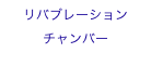 リバブレーション
チャンバー